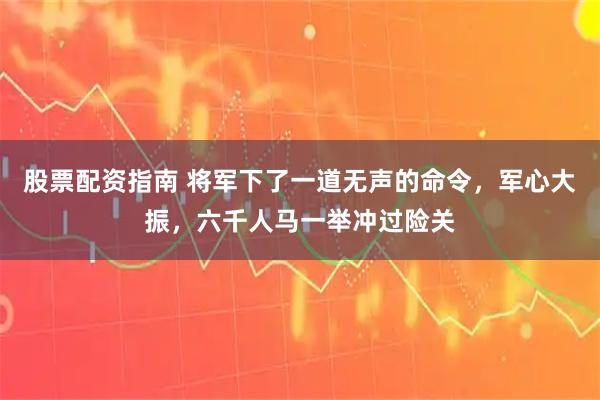 股票配资指南 将军下了一道无声的命令，军心大振，六千人马一举冲过险关