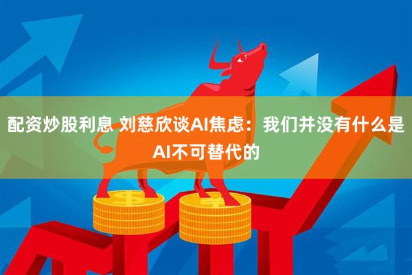 配资炒股利息 刘慈欣谈AI焦虑：我们并没有什么是AI不可替代的