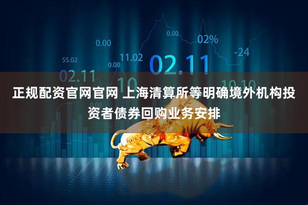 正规配资官网官网 上海清算所等明确境外机构投资者债券回购业务安排