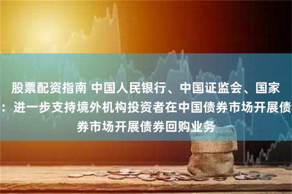 股票配资指南 中国人民银行、中国证监会、国家外汇管理局：进一步支持境外机构投资者在中国债券市场开展债券回购业务