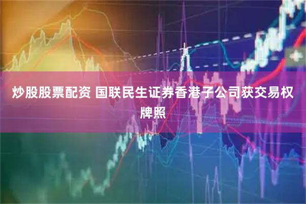 炒股股票配资 国联民生证券香港子公司获交易权牌照