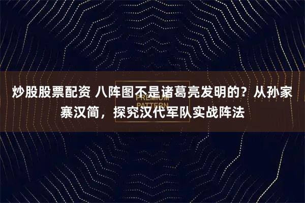 炒股股票配资 八阵图不是诸葛亮发明的?从孙家寨汉简,探究汉代军队实战阵法