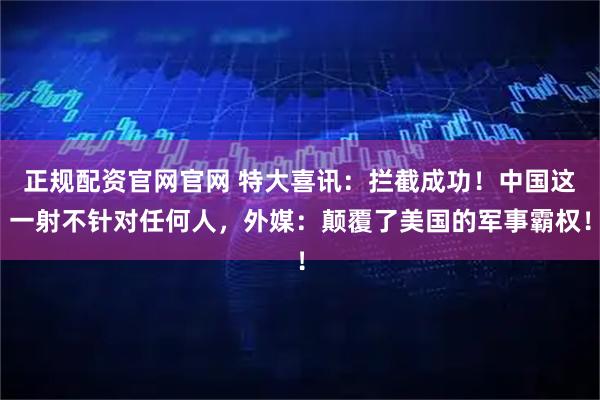 正规配资官网官网 特大喜讯：拦截成功！中国这一射不针对任何人，外媒：颠覆了美国的军事霸权！