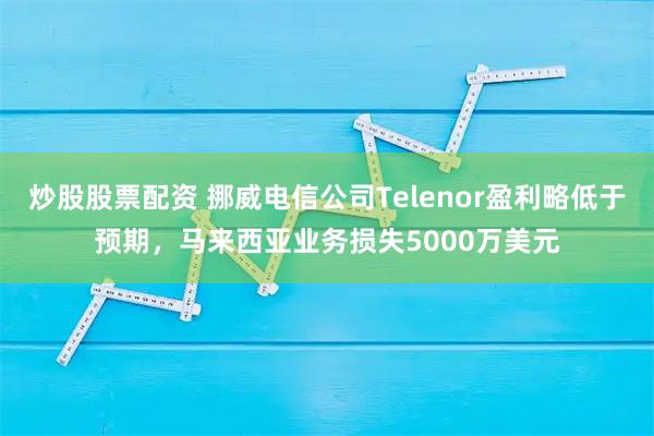 炒股股票配资 挪威电信公司Telenor盈利略低于预期,马来西亚业务损失5000万美元