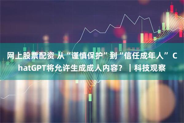 网上股票配资 从“谨慎保护”到“信任成年人” ChatGPT将允许生成成人内容?|科技观察