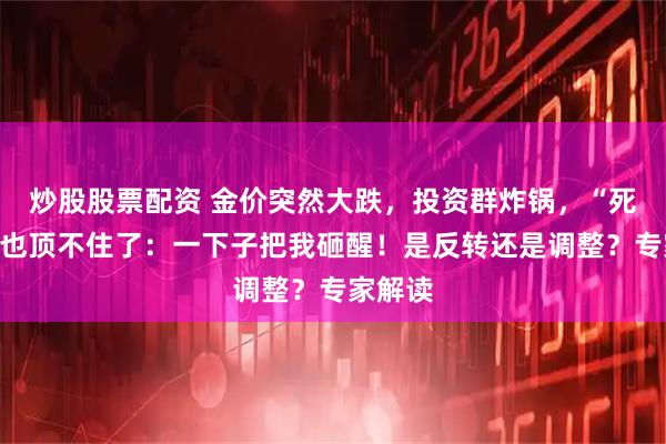 炒股股票配资 金价突然大跌，投资群炸锅，“死多头”也顶不住了：一下子把我砸醒！是反转还是调整？专家解读