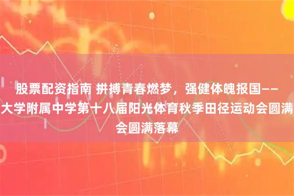 股票配资指南 拼搏青春燃梦,强健体魄报国——青岛大学附属中学第十八届阳光体育秋季田径运动会圆满落幕
