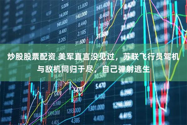 炒股股票配资 美军直言没见过，苏联飞行员驾机与敌机同归于尽，自己弹射逃生