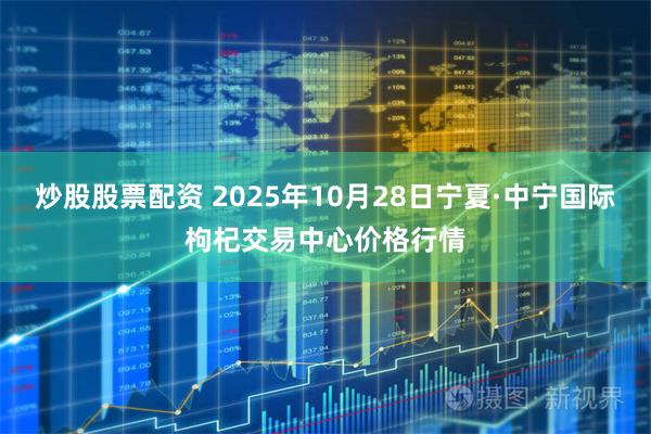 炒股股票配资 2025年10月28日宁夏·中宁国际枸杞交易中心价格行情