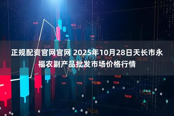正规配资官网官网 2025年10月28日天长市永福农副产品批发市场价格行情