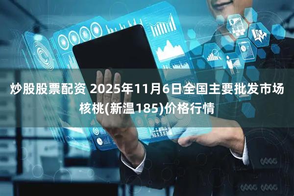 炒股股票配资 2025年11月6日全国主要批发市场核桃(新温185)价格行情