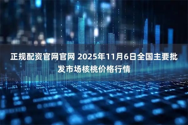 正规配资官网官网 2025年11月6日全国主要批发市场核桃价格行情