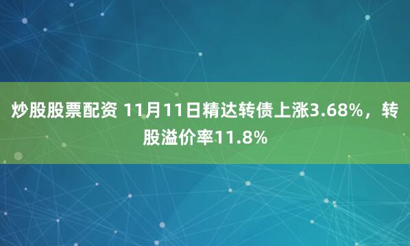 炒股股票配资 11月11日精达转债上涨3.68%，转股溢价率11.8%