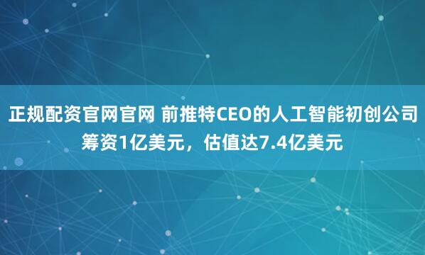正规配资官网官网 前推特CEO的人工智能初创公司筹资1亿美元，估值达7.4亿美元