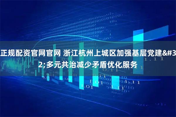 正规配资官网官网 浙江杭州上城区加强基层党建 多元共治减少矛盾优化服务