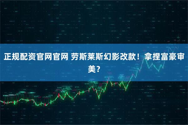 正规配资官网官网 劳斯莱斯幻影改款！拿捏富豪审美？