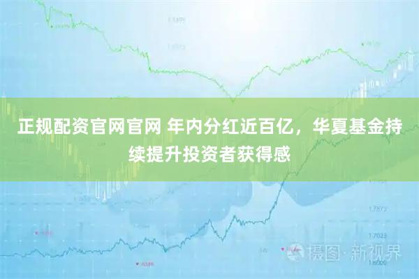 正规配资官网官网 年内分红近百亿，华夏基金持续提升投资者获得感
