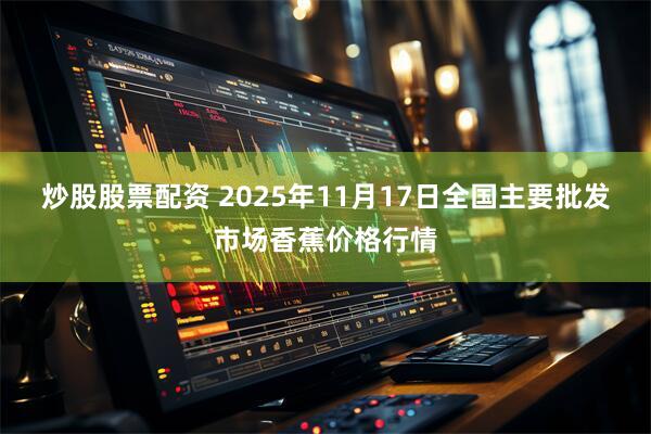 炒股股票配资 2025年11月17日全国主要批发市场香蕉价格行情