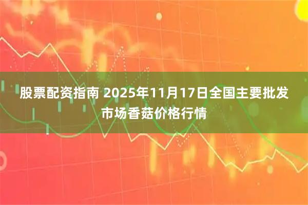 股票配资指南 2025年11月17日全国主要批发市场香菇价格行情