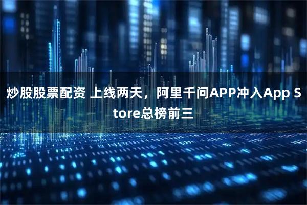 炒股股票配资 上线两天，阿里千问APP冲入App Store总榜前三