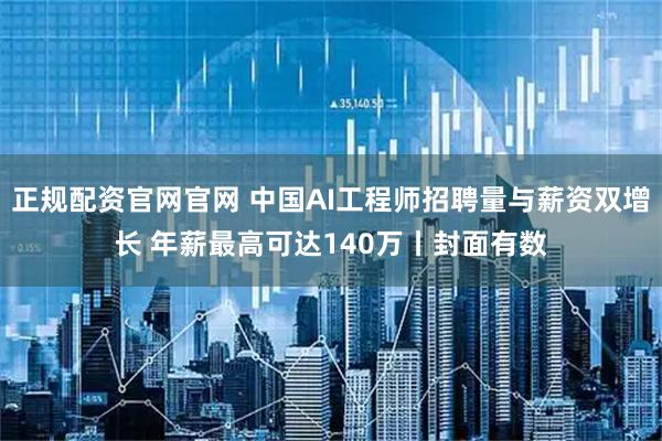 正规配资官网官网 中国AI工程师招聘量与薪资双增长 年薪最高可达140万丨封面有数