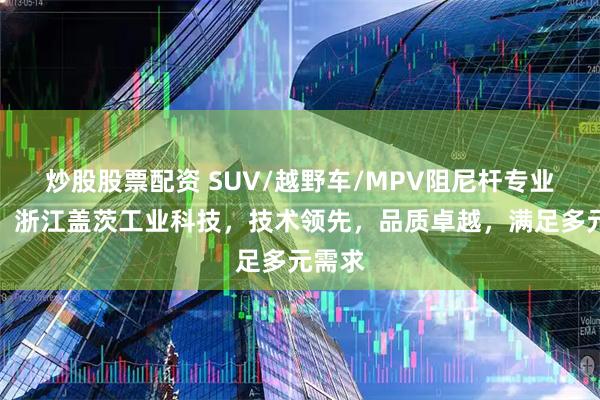 炒股股票配资 SUV/越野车/MPV阻尼杆专业之选,浙江盖茨工业科技,技术领先,品质卓越,满足多元需求