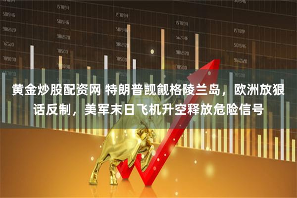 黄金炒股配资网 特朗普觊觎格陵兰岛，欧洲放狠话反制，美军末日飞机升空释放危险信号