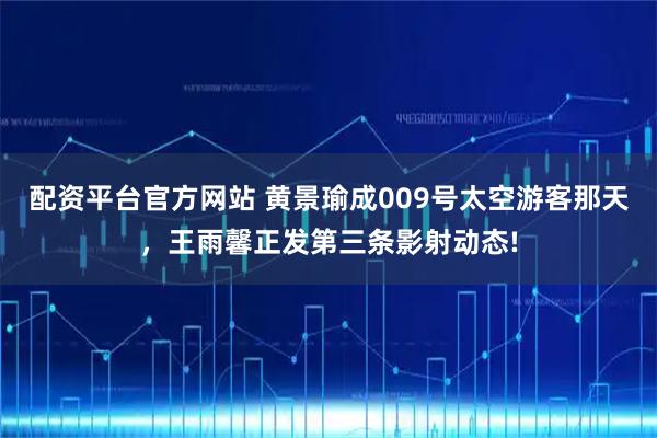 配资平台官方网站 黄景瑜成009号太空游客那天，王雨馨正发第三条影射动态!