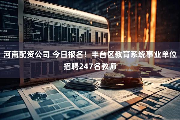河南配资公司 今日报名！丰台区教育系统事业单位招聘247名教师