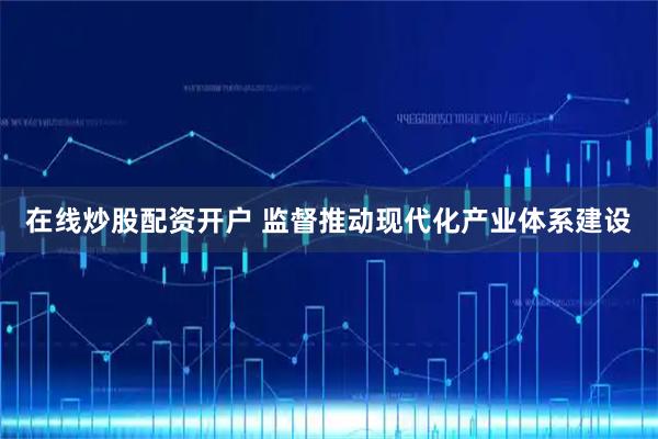 在线炒股配资开户 监督推动现代化产业体系建设