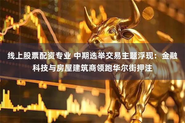 线上股票配资专业 中期选举交易主题浮现：金融科技与房屋建筑商领跑华尔街押注