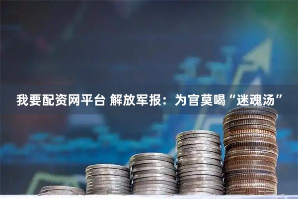 我要配资网平台 解放军报：为官莫喝“迷魂汤”