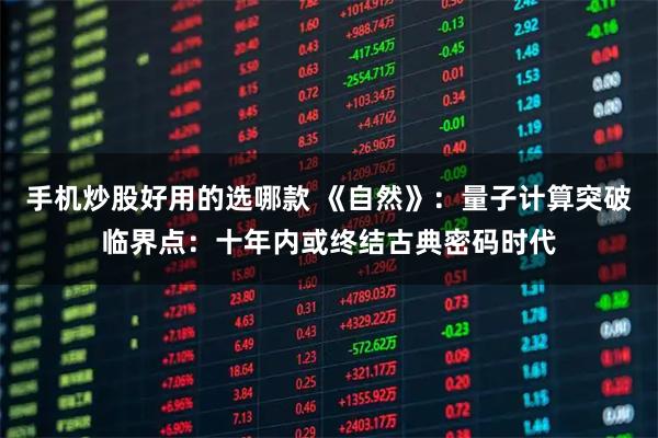 手机炒股好用的选哪款 《自然》:量子计算突破临界点:十年内或终结古典密码时代