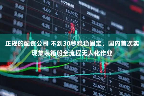 正规的配资公司 不到30秒稳稳固定，国内首次实现集装箱船全流程无人化作业