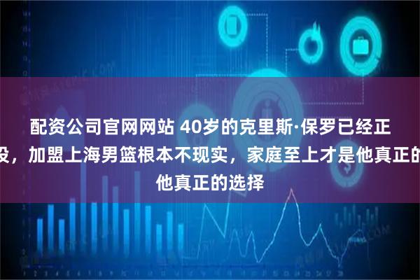 配资公司官网网站 40岁的克里斯·保罗已经正式退役,加盟上海男篮根本不现实,家庭至上才是他真正的选择