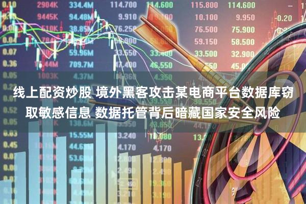 线上配资炒股 境外黑客攻击某电商平台数据库窃取敏感信息 数据托管背后暗藏国家安全风险