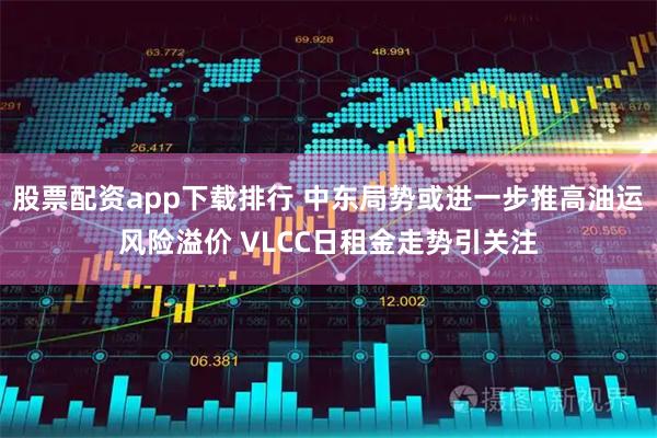 股票配资app下载排行 中东局势或进一步推高油运风险溢价 VLCC日租金走势引关注