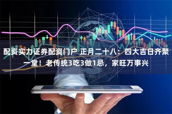 配资实力证券配资门户 正月二十八：四大吉日齐聚一堂！老传统3吃3做1忌，家旺万事兴