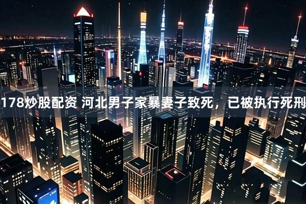 178炒股配资 河北男子家暴妻子致死，已被执行死刑