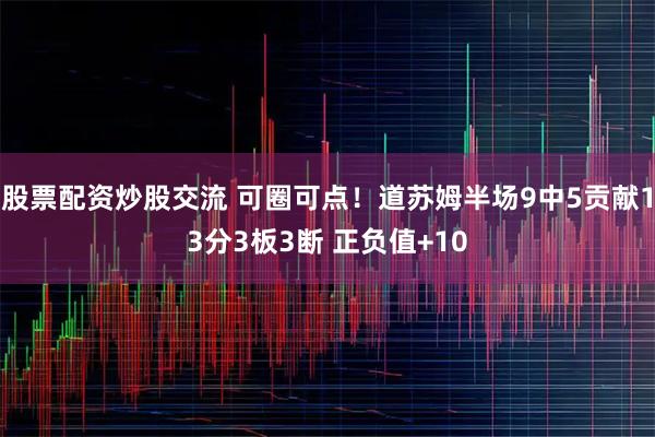 股票配资炒股交流 可圈可点！道苏姆半场9中5贡献13分3板3断 正负值+10