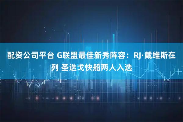 配资公司平台 G联盟最佳新秀阵容：RJ·戴维斯在列 圣迭戈快船两人入选