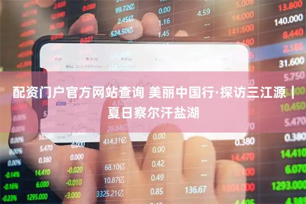 配资门户官方网站查询 美丽中国行·探访三江源｜夏日察尔汗盐湖