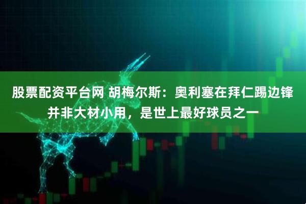 股票配资平台网 胡梅尔斯：奥利塞在拜仁踢边锋并非大材小用，是世上最好球员之一