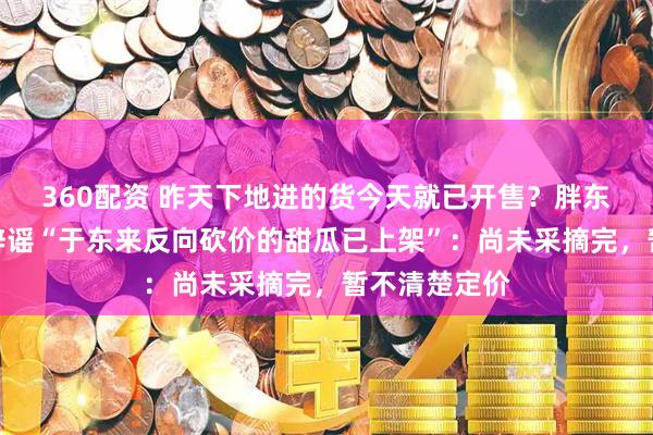 360配资 昨天下地进的货今天就已开售？胖东来工作人员辟谣“于东来反向砍价的甜瓜已上架”：尚未采摘完，暂不清楚定价
