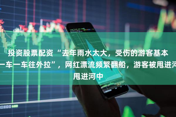 投资股票配资 “去年雨水太大，受伤的游客基本是一车一车往外拉”，网红漂流频繁翻船，游客被甩进河中