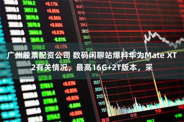 广州股票配资公司 数码闲聊站爆料华为Mate XT2有关情况，最高16G+2T版本，采
