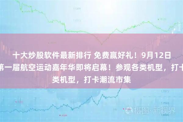十大炒股软件最新排行 免费赢好礼！9月12日，济南市第一届航空运动嘉年华即将启幕！参观各类机型，打卡潮流市集