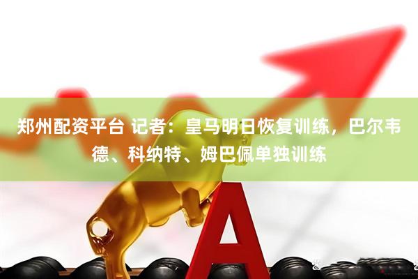 郑州配资平台 记者：皇马明日恢复训练，巴尔韦德、科纳特、姆巴佩单独训练