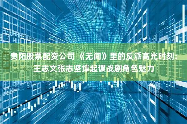 贵阳股票配资公司 《无间》里的反派高光时刻：王志文张志坚撑起谍战剧角色魅力