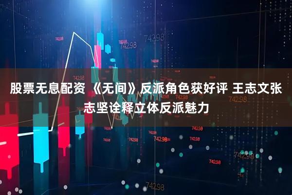 股票无息配资 《无间》反派角色获好评 王志文张志坚诠释立体反派魅力